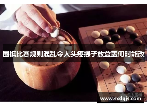 围棋比赛规则混乱令人头疼提子放盒盖何时能改